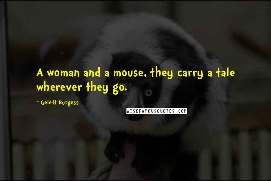 Gelett Burgess Quotes: A woman and a mouse, they carry a tale wherever they go.