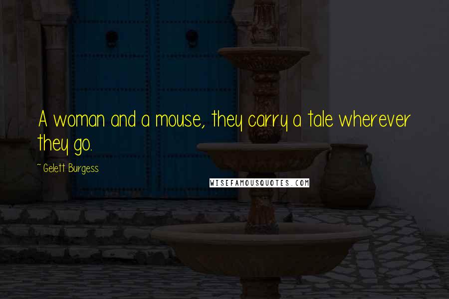 Gelett Burgess Quotes: A woman and a mouse, they carry a tale wherever they go.