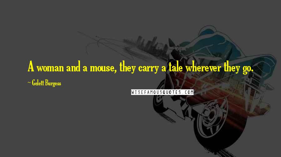 Gelett Burgess Quotes: A woman and a mouse, they carry a tale wherever they go.