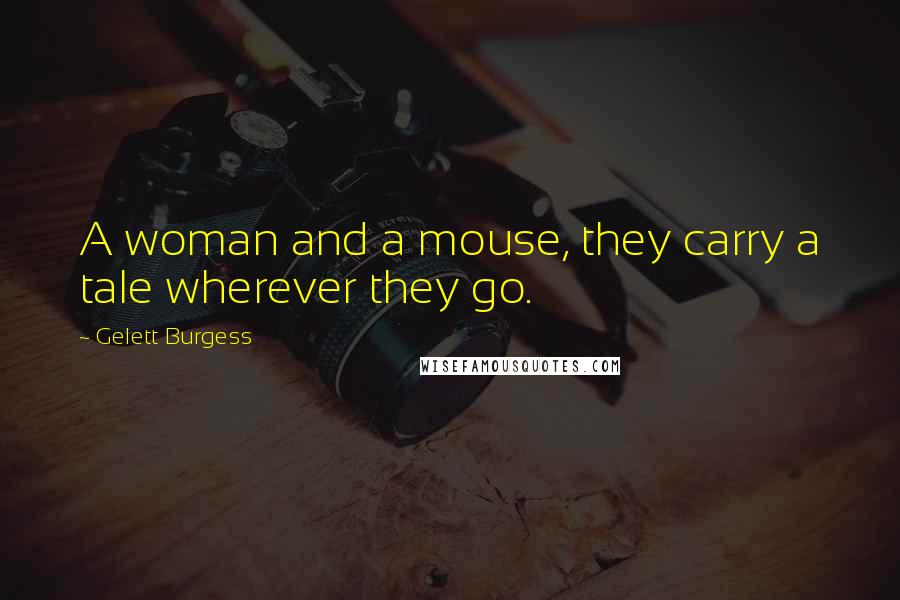 Gelett Burgess Quotes: A woman and a mouse, they carry a tale wherever they go.