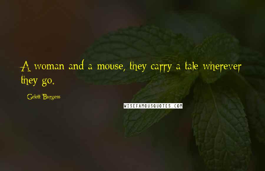 Gelett Burgess Quotes: A woman and a mouse, they carry a tale wherever they go.