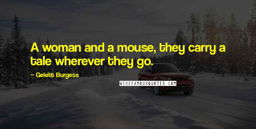 Gelett Burgess Quotes: A woman and a mouse, they carry a tale wherever they go.