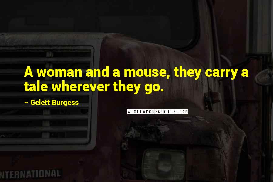 Gelett Burgess Quotes: A woman and a mouse, they carry a tale wherever they go.