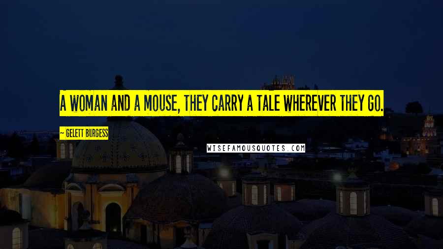 Gelett Burgess Quotes: A woman and a mouse, they carry a tale wherever they go.