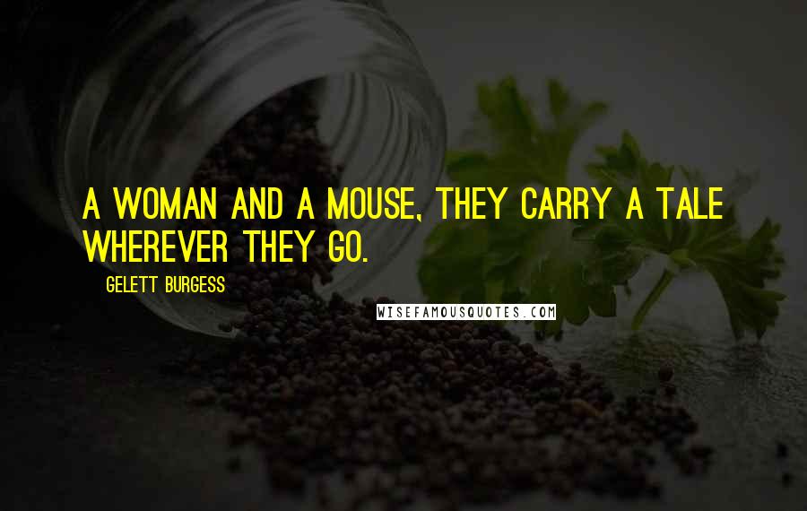 Gelett Burgess Quotes: A woman and a mouse, they carry a tale wherever they go.