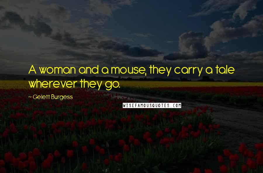 Gelett Burgess Quotes: A woman and a mouse, they carry a tale wherever they go.