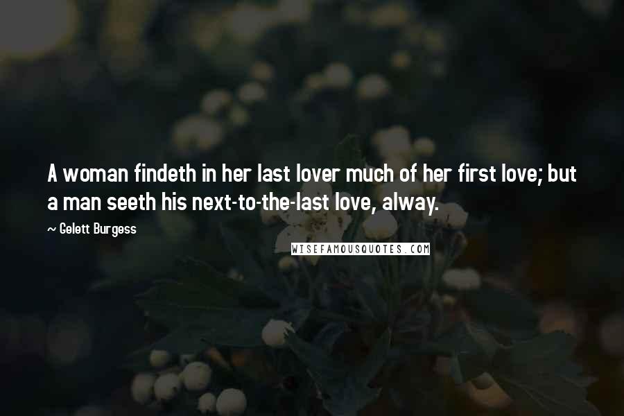 Gelett Burgess Quotes: A woman findeth in her last lover much of her first love; but a man seeth his next-to-the-last love, alway.