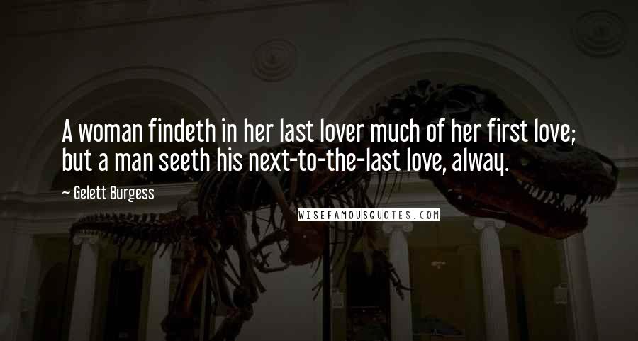 Gelett Burgess Quotes: A woman findeth in her last lover much of her first love; but a man seeth his next-to-the-last love, alway.