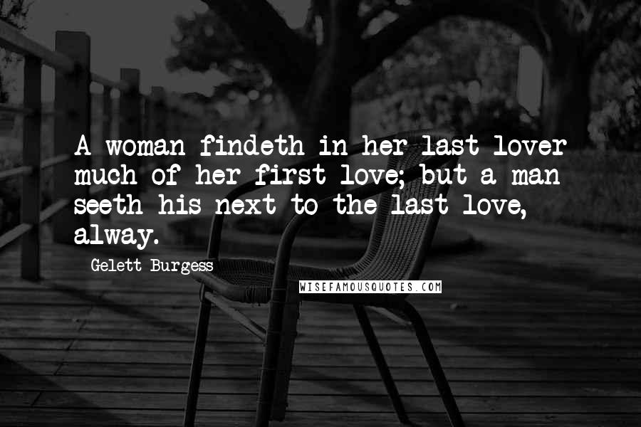 Gelett Burgess Quotes: A woman findeth in her last lover much of her first love; but a man seeth his next-to-the-last love, alway.