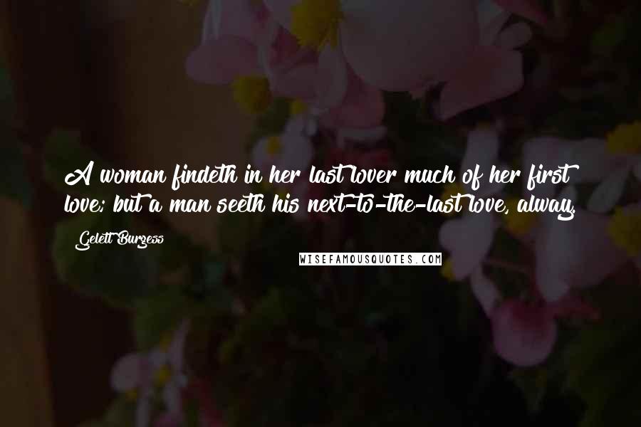 Gelett Burgess Quotes: A woman findeth in her last lover much of her first love; but a man seeth his next-to-the-last love, alway.