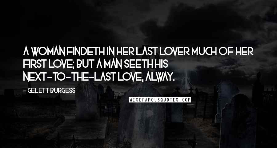 Gelett Burgess Quotes: A woman findeth in her last lover much of her first love; but a man seeth his next-to-the-last love, alway.