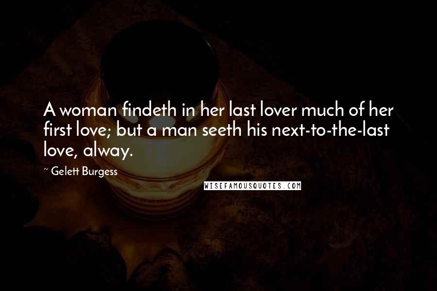 Gelett Burgess Quotes: A woman findeth in her last lover much of her first love; but a man seeth his next-to-the-last love, alway.