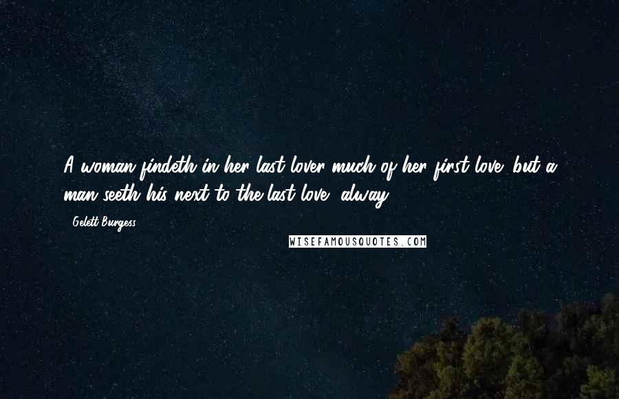 Gelett Burgess Quotes: A woman findeth in her last lover much of her first love; but a man seeth his next-to-the-last love, alway.