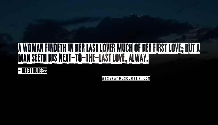 Gelett Burgess Quotes: A woman findeth in her last lover much of her first love; but a man seeth his next-to-the-last love, alway.