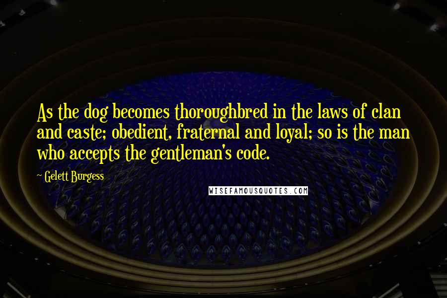 Gelett Burgess Quotes: As the dog becomes thoroughbred in the laws of clan and caste; obedient, fraternal and loyal; so is the man who accepts the gentleman's code.