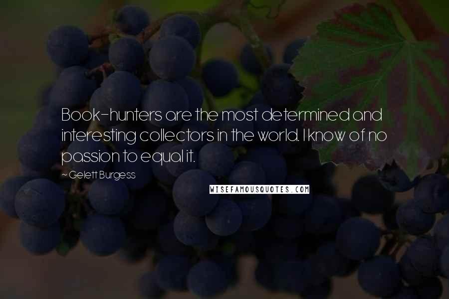 Gelett Burgess Quotes: Book-hunters are the most determined and interesting collectors in the world. I know of no passion to equal it.