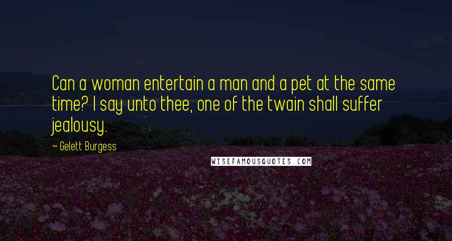 Gelett Burgess Quotes: Can a woman entertain a man and a pet at the same time? I say unto thee, one of the twain shall suffer jealousy.