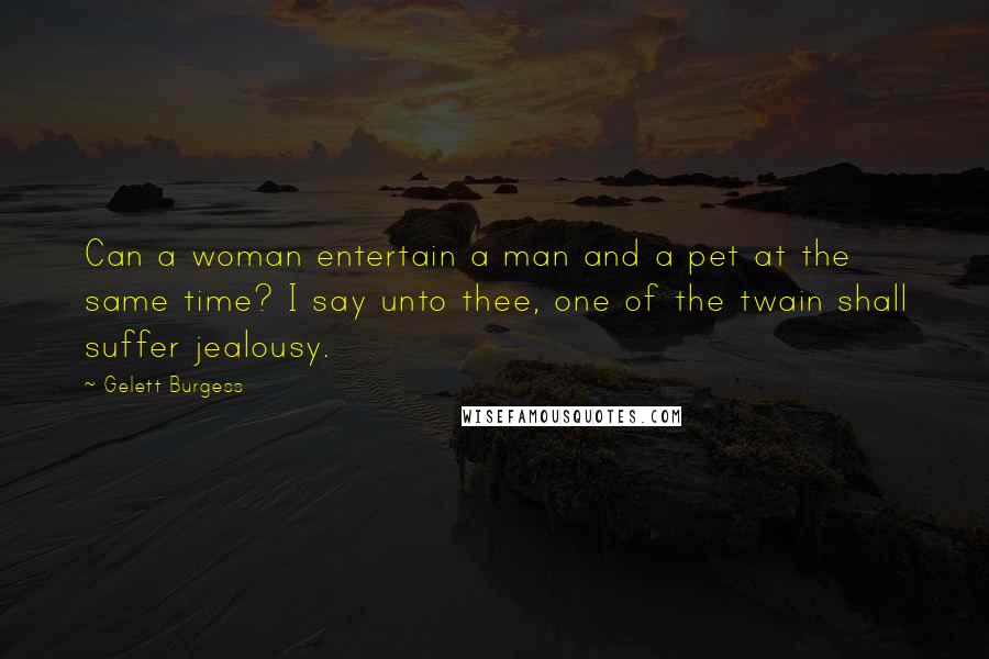 Gelett Burgess Quotes: Can a woman entertain a man and a pet at the same time? I say unto thee, one of the twain shall suffer jealousy.