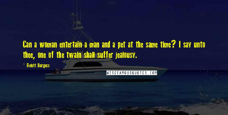 Gelett Burgess Quotes: Can a woman entertain a man and a pet at the same time? I say unto thee, one of the twain shall suffer jealousy.