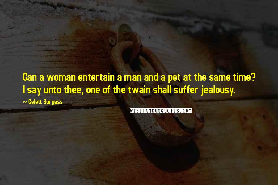 Gelett Burgess Quotes: Can a woman entertain a man and a pet at the same time? I say unto thee, one of the twain shall suffer jealousy.