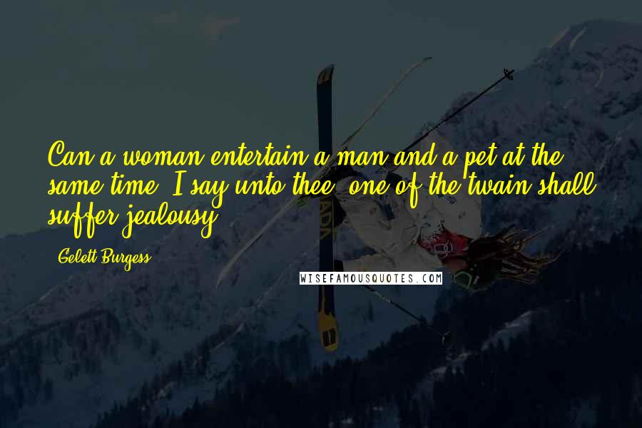 Gelett Burgess Quotes: Can a woman entertain a man and a pet at the same time? I say unto thee, one of the twain shall suffer jealousy.