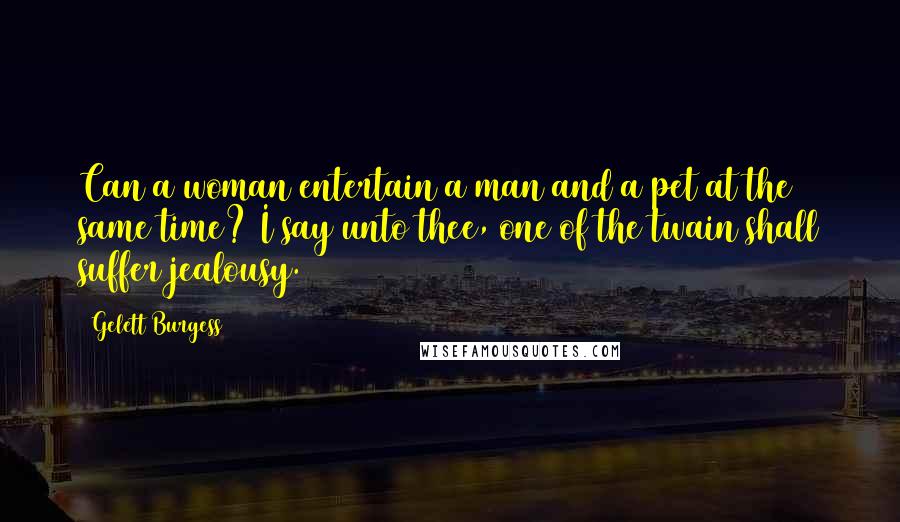 Gelett Burgess Quotes: Can a woman entertain a man and a pet at the same time? I say unto thee, one of the twain shall suffer jealousy.