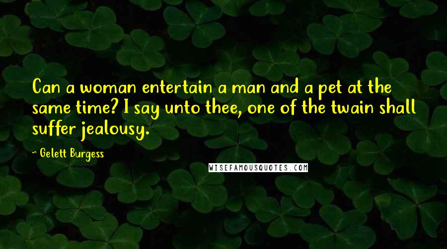 Gelett Burgess Quotes: Can a woman entertain a man and a pet at the same time? I say unto thee, one of the twain shall suffer jealousy.