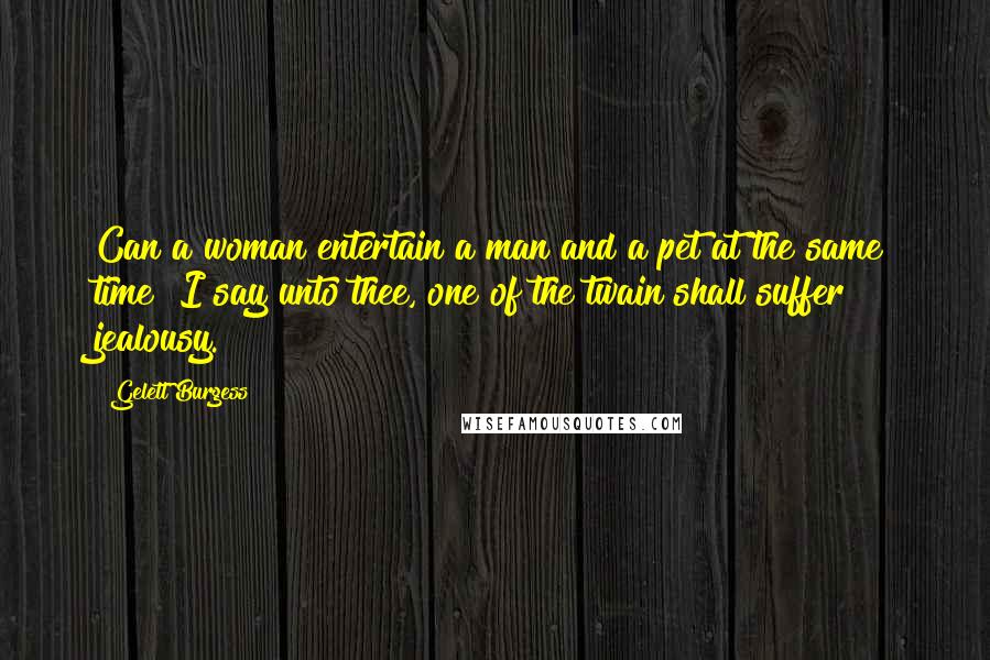 Gelett Burgess Quotes: Can a woman entertain a man and a pet at the same time? I say unto thee, one of the twain shall suffer jealousy.