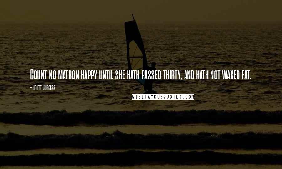 Gelett Burgess Quotes: Count no matron happy until she hath passed thirty, and hath not waxed fat.