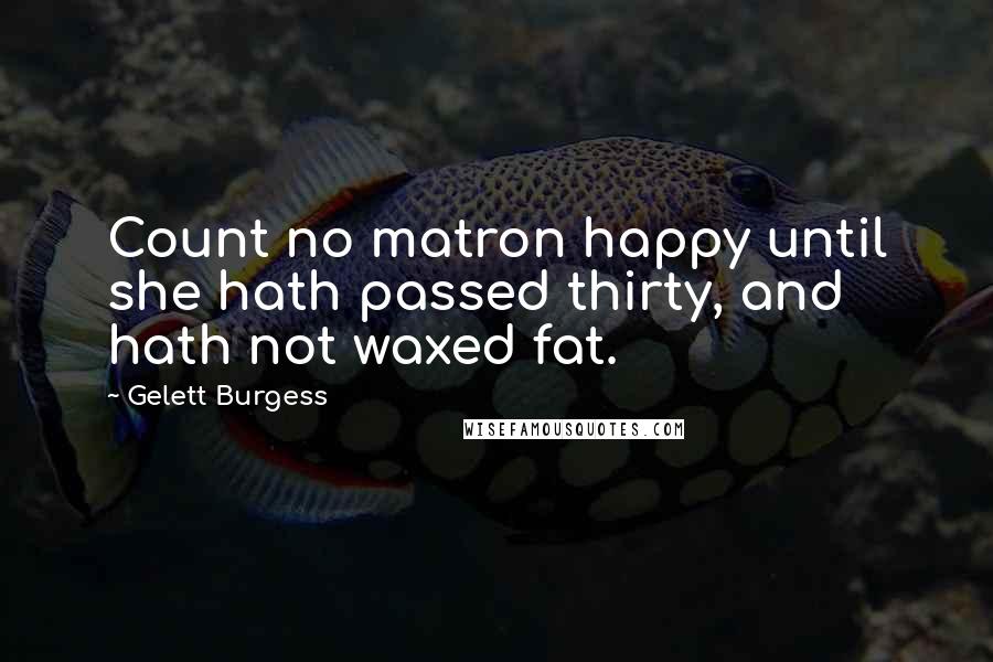 Gelett Burgess Quotes: Count no matron happy until she hath passed thirty, and hath not waxed fat.