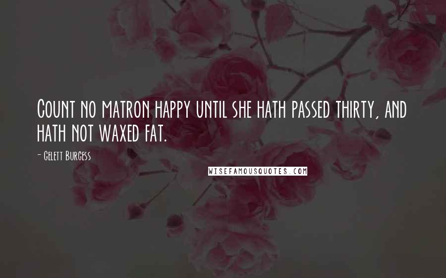 Gelett Burgess Quotes: Count no matron happy until she hath passed thirty, and hath not waxed fat.