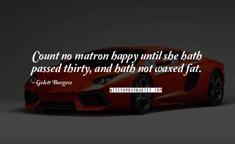 Gelett Burgess Quotes: Count no matron happy until she hath passed thirty, and hath not waxed fat.