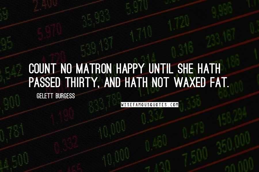 Gelett Burgess Quotes: Count no matron happy until she hath passed thirty, and hath not waxed fat.