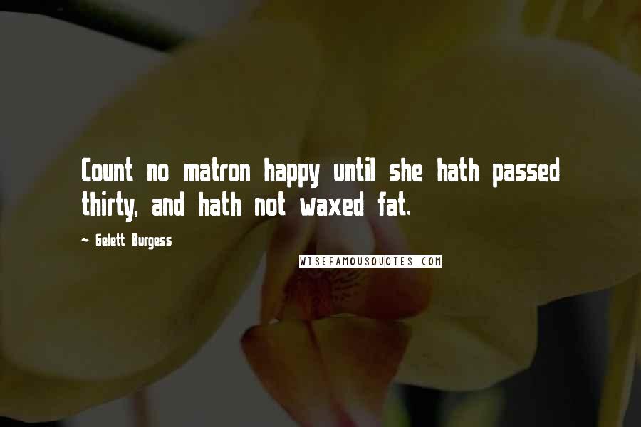 Gelett Burgess Quotes: Count no matron happy until she hath passed thirty, and hath not waxed fat.