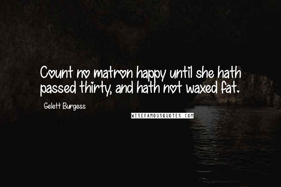 Gelett Burgess Quotes: Count no matron happy until she hath passed thirty, and hath not waxed fat.