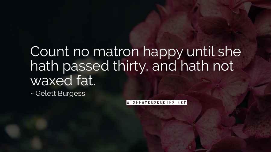 Gelett Burgess Quotes: Count no matron happy until she hath passed thirty, and hath not waxed fat.