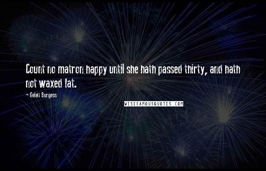 Gelett Burgess Quotes: Count no matron happy until she hath passed thirty, and hath not waxed fat.