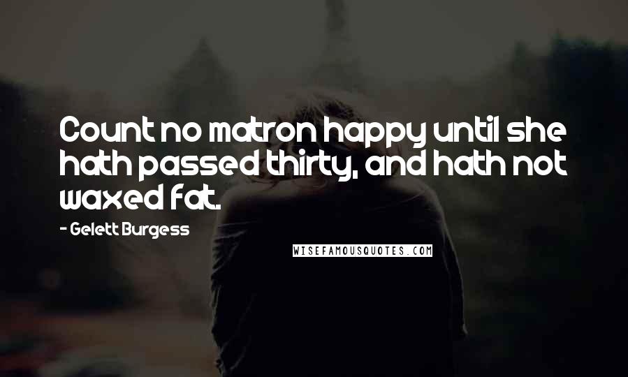 Gelett Burgess Quotes: Count no matron happy until she hath passed thirty, and hath not waxed fat.