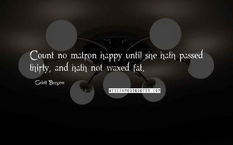 Gelett Burgess Quotes: Count no matron happy until she hath passed thirty, and hath not waxed fat.