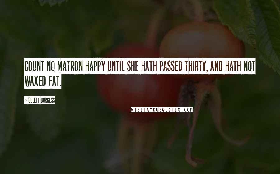 Gelett Burgess Quotes: Count no matron happy until she hath passed thirty, and hath not waxed fat.