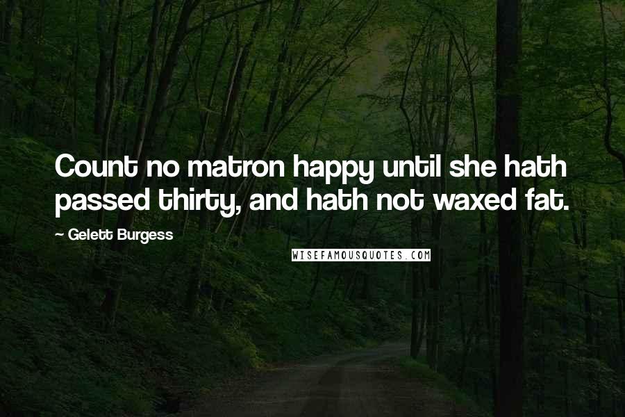 Gelett Burgess Quotes: Count no matron happy until she hath passed thirty, and hath not waxed fat.