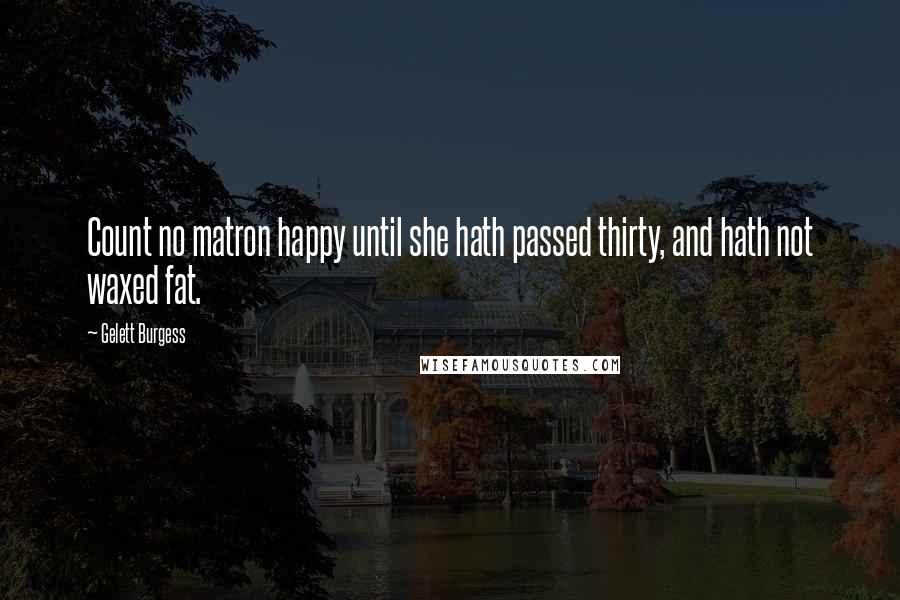 Gelett Burgess Quotes: Count no matron happy until she hath passed thirty, and hath not waxed fat.