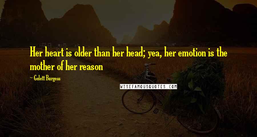 Gelett Burgess Quotes: Her heart is older than her head; yea, her emotion is the mother of her reason