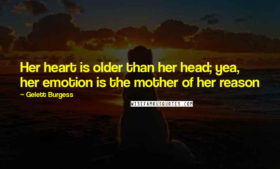 Gelett Burgess Quotes: Her heart is older than her head; yea, her emotion is the mother of her reason