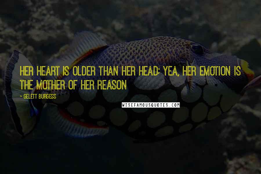 Gelett Burgess Quotes: Her heart is older than her head; yea, her emotion is the mother of her reason