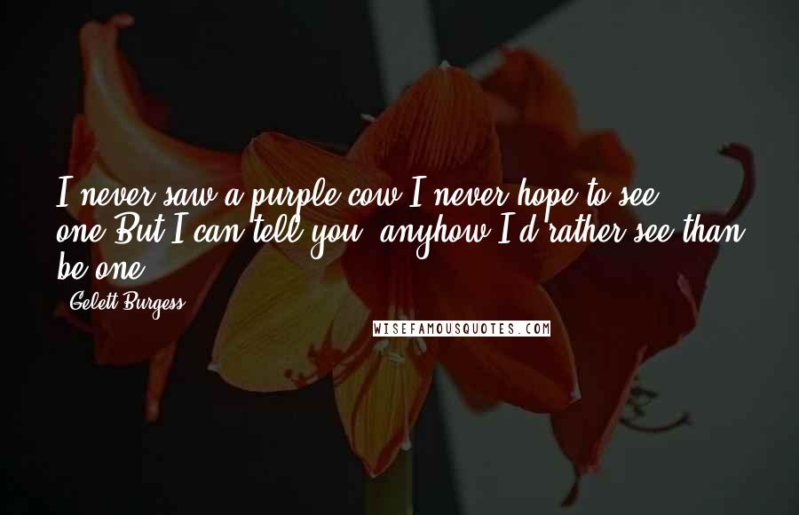 Gelett Burgess Quotes: I never saw a purple cow;I never hope to see one;But I can tell you, anyhow,I'd rather see than be one.