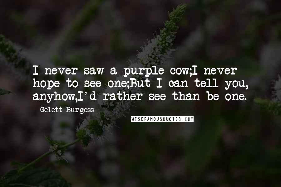 Gelett Burgess Quotes: I never saw a purple cow;I never hope to see one;But I can tell you, anyhow,I'd rather see than be one.