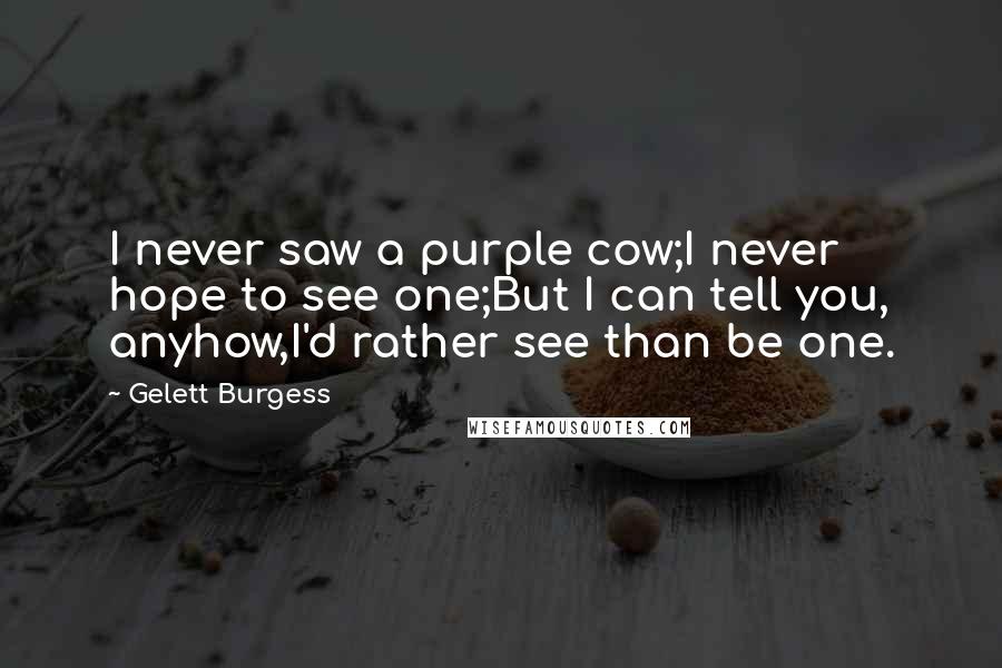 Gelett Burgess Quotes: I never saw a purple cow;I never hope to see one;But I can tell you, anyhow,I'd rather see than be one.