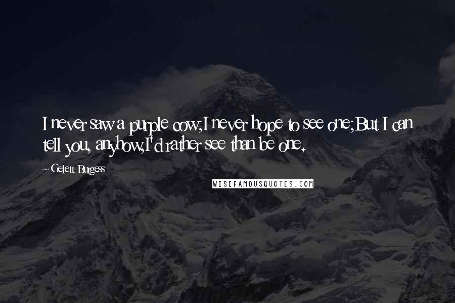 Gelett Burgess Quotes: I never saw a purple cow;I never hope to see one;But I can tell you, anyhow,I'd rather see than be one.