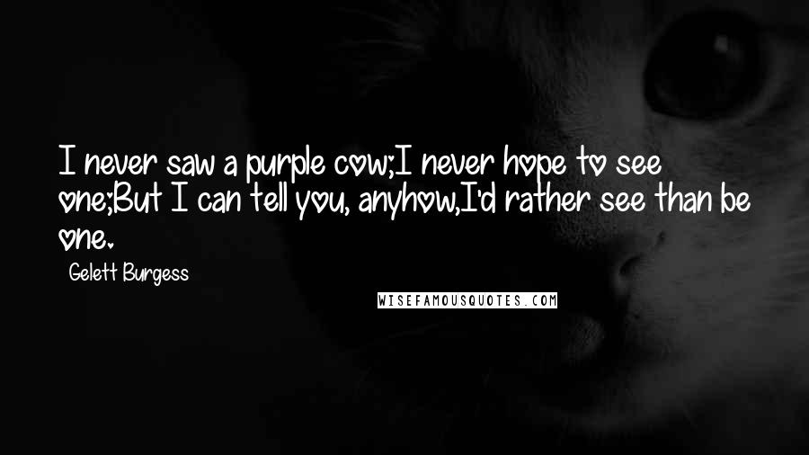 Gelett Burgess Quotes: I never saw a purple cow;I never hope to see one;But I can tell you, anyhow,I'd rather see than be one.